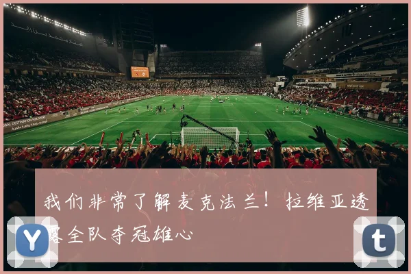 我们非常了解麦克法兰！拉维亚透露全队夺冠雄心
