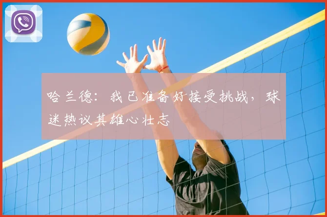 哈兰德:我已准备好接受挑战,球迷热议其雄心壮志