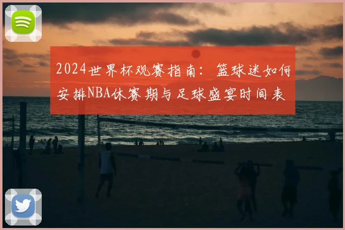 2024世界杯观赛指南：篮球迷如何安排NBA休赛期与足球盛宴时间表