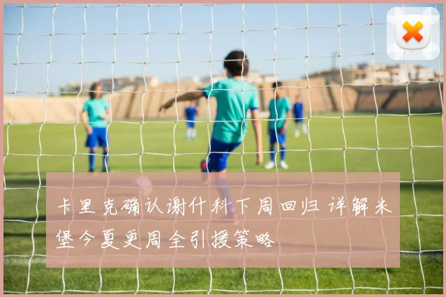 卡里克确认谢什科下周回归 详解米堡今夏更周全引援策略