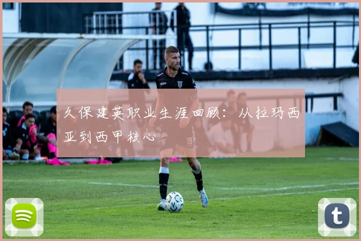 久保建英职业生涯回顾：从拉玛西亚到西甲核心