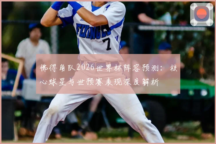 佛得角队2026世界杯阵容预测：核心球星与世预赛表现深度解析