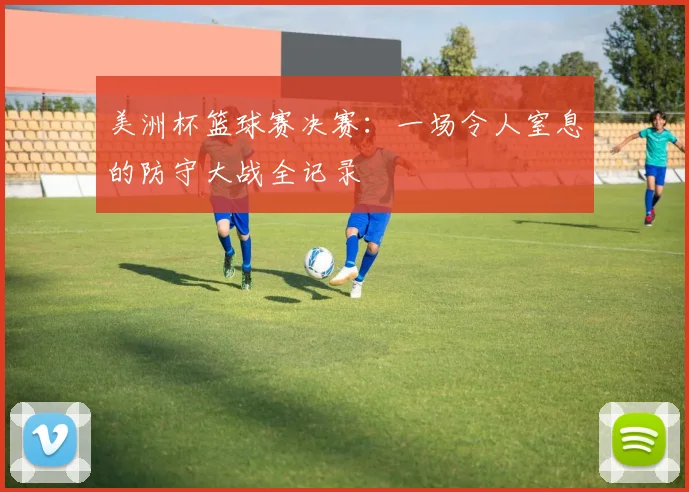 美洲杯篮球赛决赛:一场令人窒息的防守大战全记录