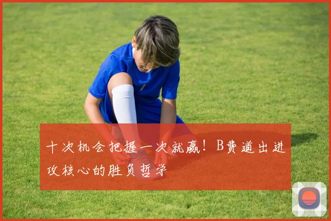 十次机会把握一次就赢！B费道出进攻核心的胜负哲学
