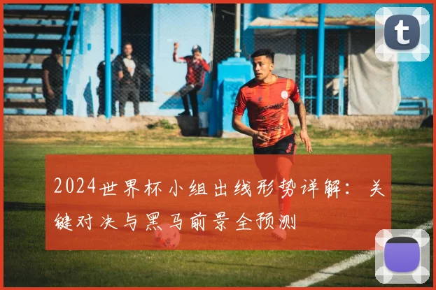 2024世界杯小组出线形势详解：关键对决与黑马前景全预测