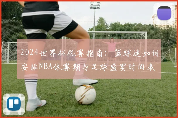 2024世界杯观赛指南：篮球迷如何安排NBA休赛期与足球盛宴时间表