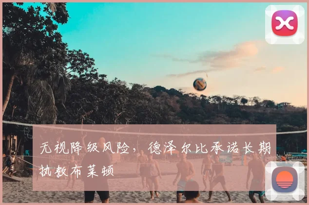 无视降级风险，德泽尔比承诺长期执教布莱顿
