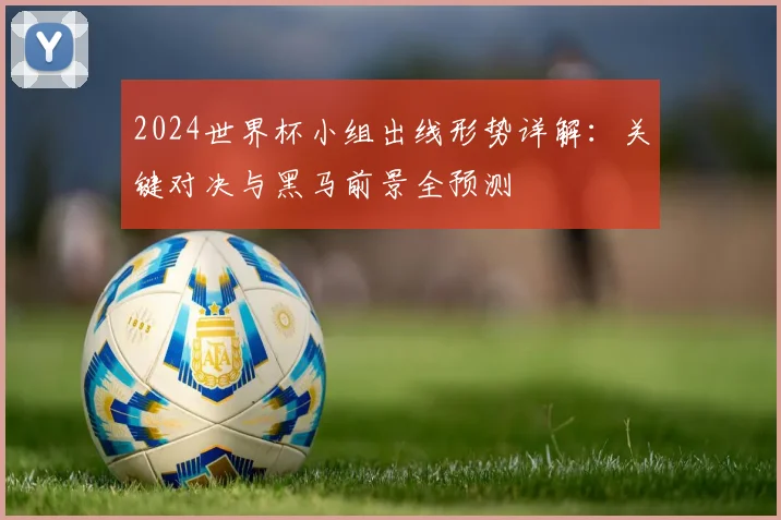 2024世界杯小组出线形势详解：关键对决与黑马前景全预测