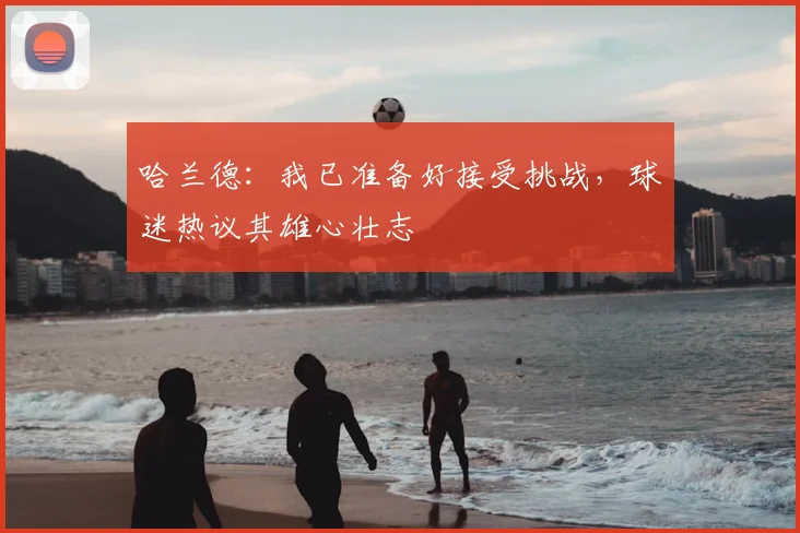 哈兰德:我已准备好接受挑战,球迷热议其雄心壮志