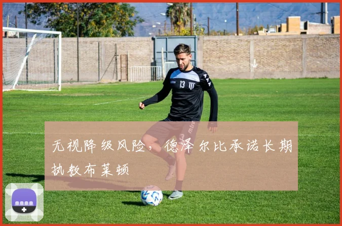 无视降级风险，德泽尔比承诺长期执教布莱顿