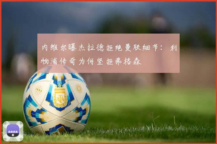 内维尔曝杰拉德拒绝曼联细节：利物浦传奇为何坚拒弗格森