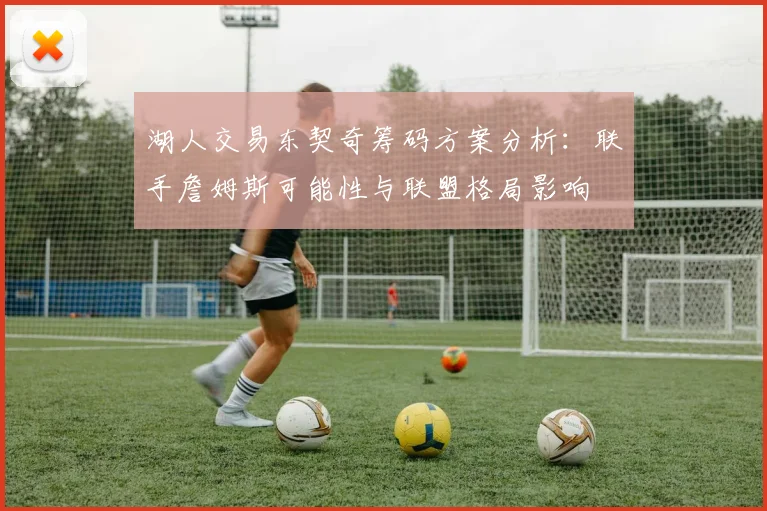 湖人交易东契奇筹码方案分析：联手詹姆斯可能性与联盟格局影响