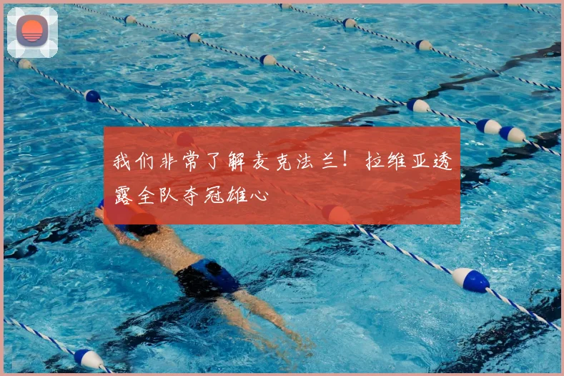 我们非常了解麦克法兰！拉维亚透露全队夺冠雄心