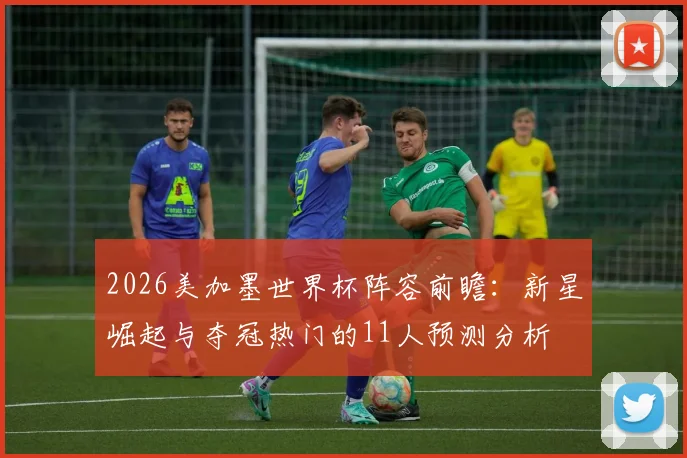 2026美加墨世界杯阵容前瞻：新星崛起与夺冠热门的11人预测分析