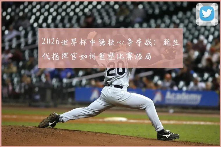 2026世界杯中场核心争夺战：新生代指挥官如何重塑比赛格局