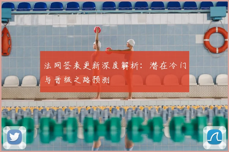 法网签表更新深度解析：潜在冷门与晋级之路预测
