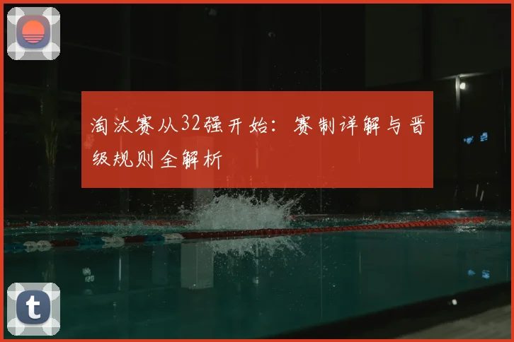 淘汰赛从32强开始：赛制详解与晋级规则全解析