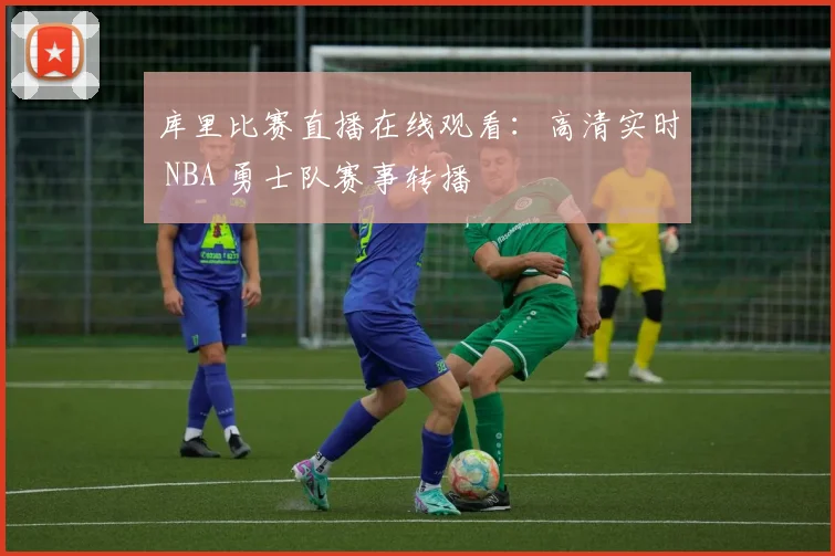 库里比赛直播在线观看:高清实时 NBA 勇士队赛事转播