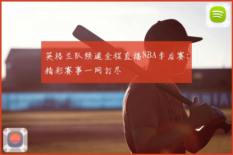 英格兰队频道全程直播NBA季后赛:精彩赛事一网打尽