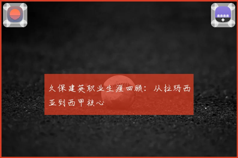 久保建英职业生涯回顾：从拉玛西亚到西甲核心