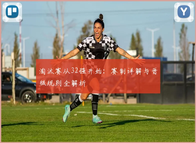 淘汰赛从32强开始：赛制详解与晋级规则全解析
