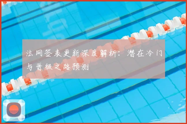 法网签表更新深度解析：潜在冷门与晋级之路预测