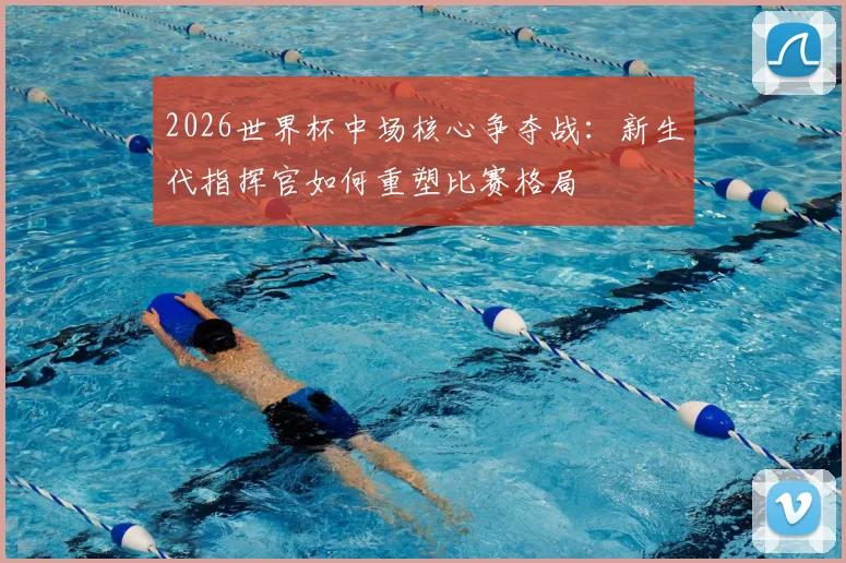 2026世界杯中场核心争夺战：新生代指挥官如何重塑比赛格局